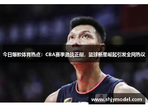 今日爆款体育热点：CBA赛季激战正酣，篮球新星崛起引发全网热议