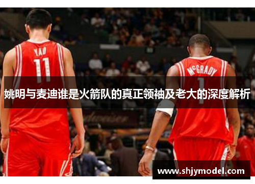 姚明与麦迪谁是火箭队的真正领袖及老大的深度解析