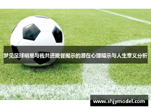 梦见足球明星与我共进晚餐揭示的潜在心理暗示与人生意义分析