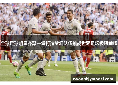 全球足球明星齐聚一堂打造梦幻队伍挑战世界足坛极限荣耀