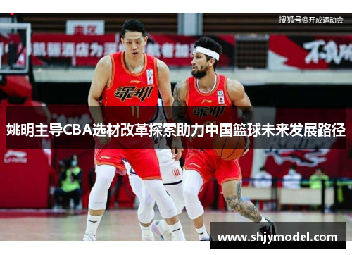 姚明主导CBA选材改革探索助力中国篮球未来发展路径