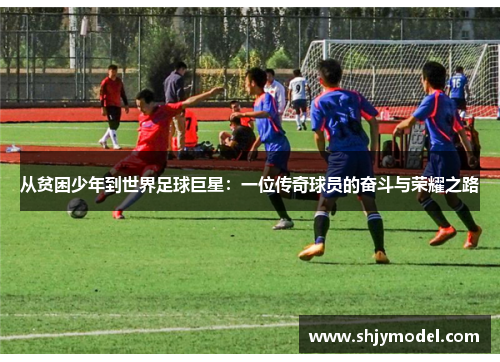 从贫困少年到世界足球巨星：一位传奇球员的奋斗与荣耀之路