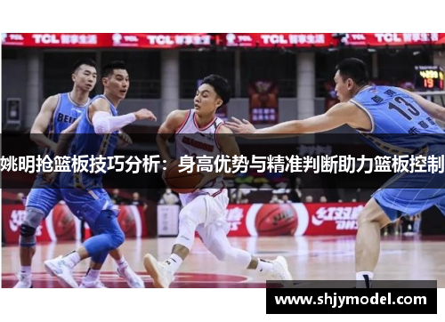 姚明抢篮板技巧分析：身高优势与精准判断助力篮板控制