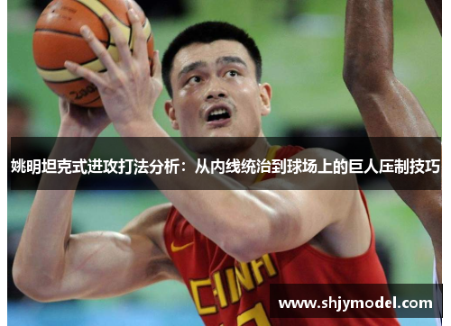 姚明坦克式进攻打法分析：从内线统治到球场上的巨人压制技巧