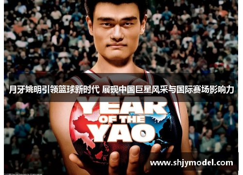 月牙姚明引领篮球新时代 展现中国巨星风采与国际赛场影响力