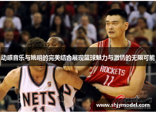 动感音乐与姚明的完美结合展现篮球魅力与激情的无限可能