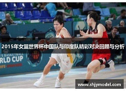 2015年女篮世界杯中国队与印度队精彩对决回顾与分析