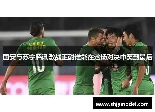 国安与苏宁腾讯激战正酣谁能在这场对决中笑到最后