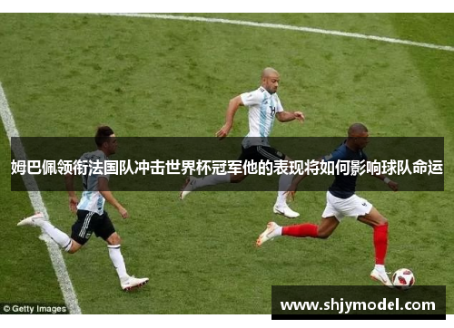 姆巴佩领衔法国队冲击世界杯冠军他的表现将如何影响球队命运