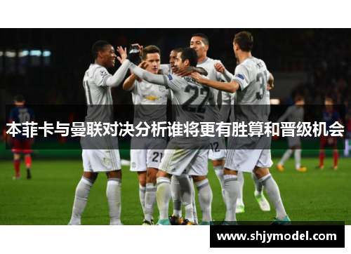 本菲卡与曼联对决分析谁将更有胜算和晋级机会