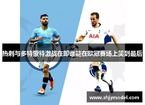热刺与多特蒙特激战在即谁能在欧冠赛场上笑到最后